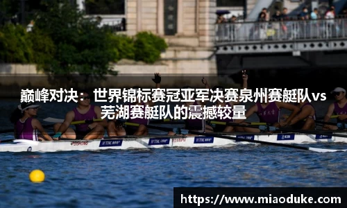 巅峰对决：世界锦标赛冠亚军决赛泉州赛艇队vs芜湖赛艇队的震撼较量